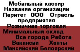 Мобильный кассир › Название организации ­ Паритет, ООО › Отрасль предприятия ­ Розничная торговля › Минимальный оклад ­ 30 000 - Все города Работа » Вакансии   . Ханты-Мансийский,Белоярский г.